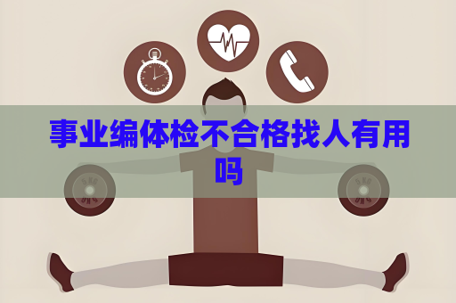 事业编体检不合格找人有用吗