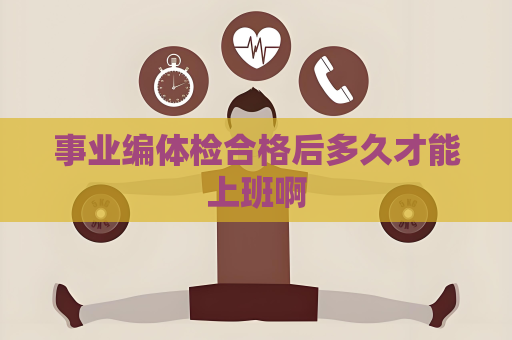事业编体检合格后多久才能上班啊