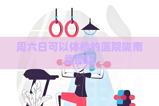 周六日可以体检的医院陇南武都区