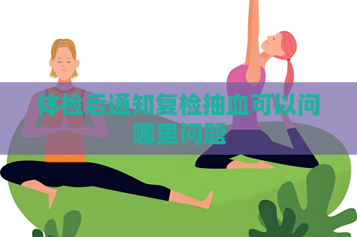 体检后通知复检抽血可以问哪里问题
