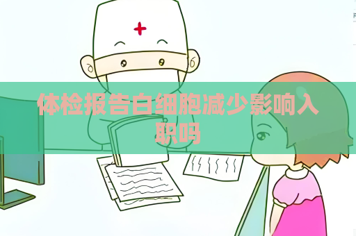体检报告白细胞减少影响入职吗