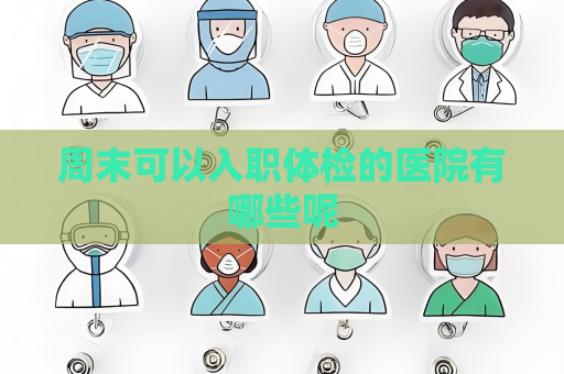 周末可以入职体检的医院有哪些呢