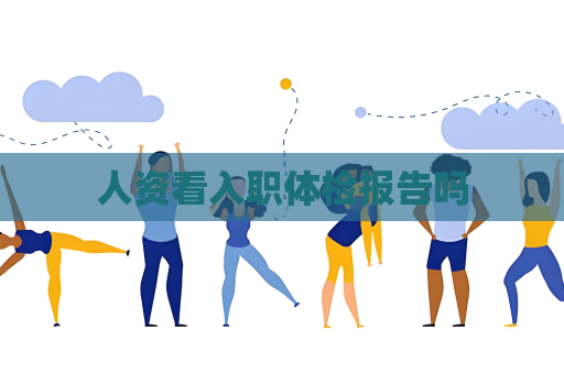 人资看入职体检报告吗