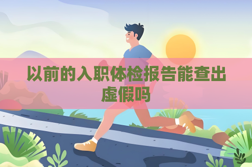 以前的入职体检报告能查出虚假吗