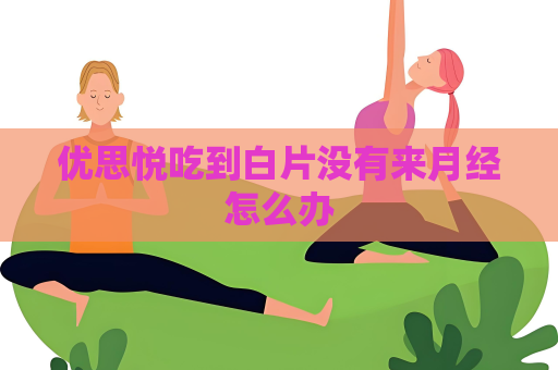 优思悦吃到白片没有来月经怎么办