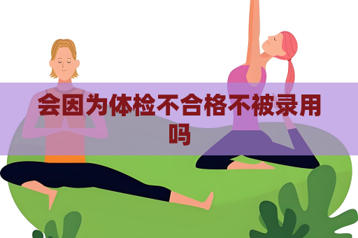 会因为体检不合格不被录用吗