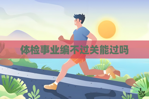体检事业编不过关能过吗