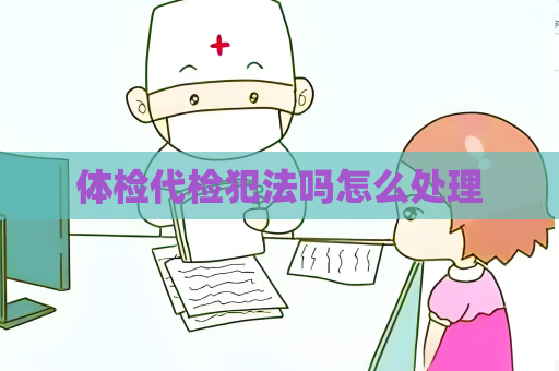 体检代检犯法吗怎么处理