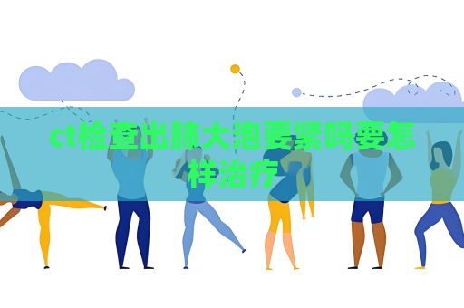 ct检查出肺大泡要紧吗要怎样治疗