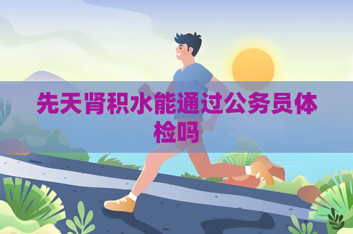 先天肾积水能通过公务员体检吗