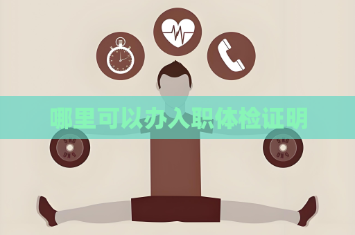 哪里可以办入职体检证明