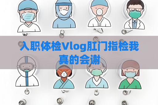 入职体检Vlog肛门指检我真的会谢