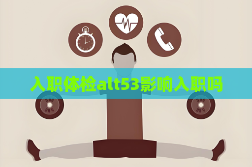 入职体检alt53影响入职吗