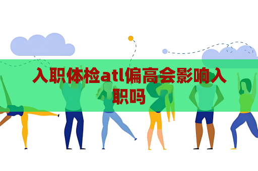 入职体检atl偏高会影响入职吗