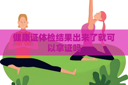 健康证体检结果出来了就可以拿证吗