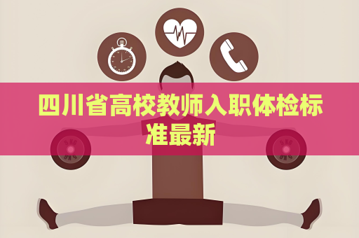 四川省高校教师入职体检标准最新
