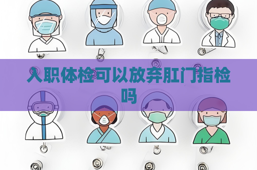 入职体检可以放弃肛门指检吗