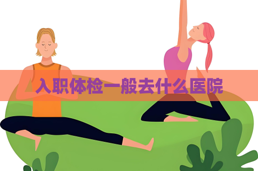 入职体检一般去什么医院