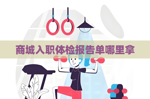 商城入职体检报告单哪里拿