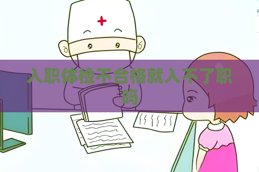 入职体检不合格就入不了职吗