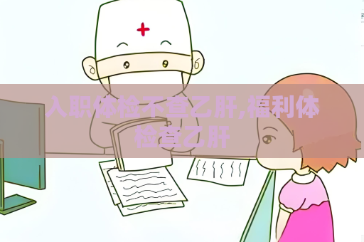 入职体检不查乙肝,福利体检查乙肝
