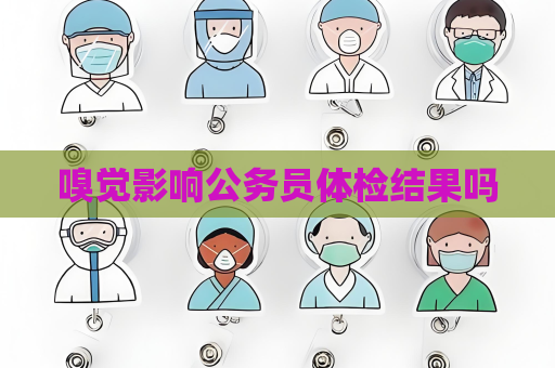 嗅觉影响公务员体检结果吗