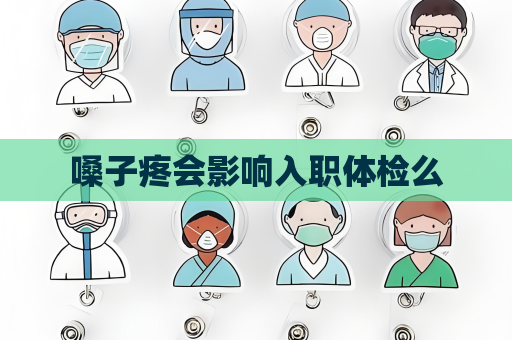 嗓子疼会影响入职体检么