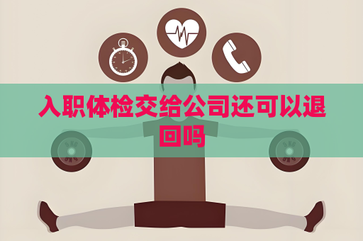 入职体检交给公司还可以退回吗