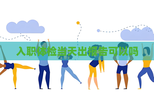 入职体检当天出报告可以吗