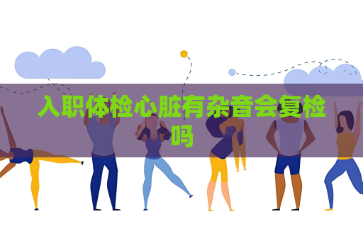 入职体检心脏有杂音会复检吗