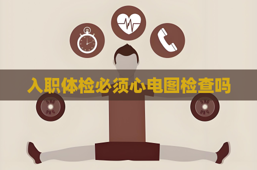 入职体检必须心电图检查吗