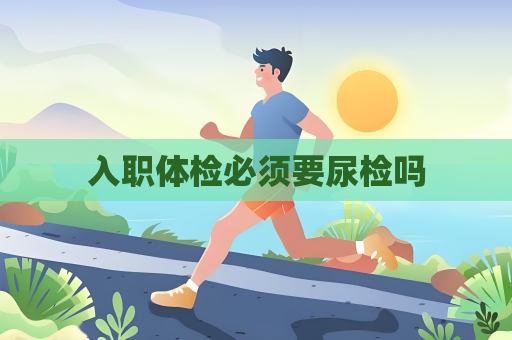 入职体检必须要尿检吗