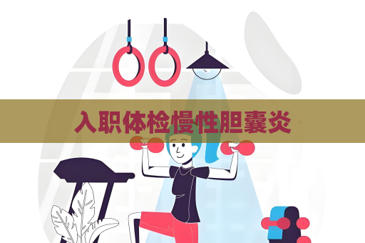 入职体检慢性胆囊炎