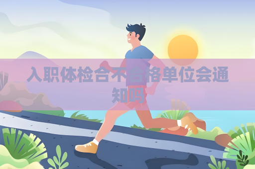入职体检合不合格单位会通知吗