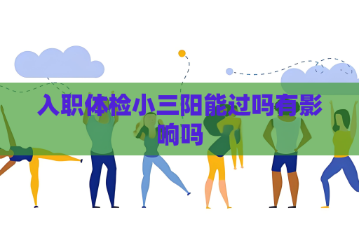 入职体检小三阳能过吗有影响吗