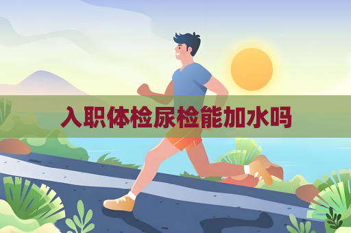 入职体检尿检能加水吗