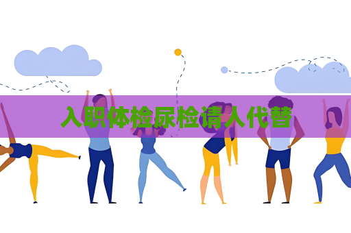 入职体检尿检请人代替