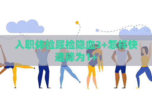 入职体检尿检隐血3+怎样快速降为1+