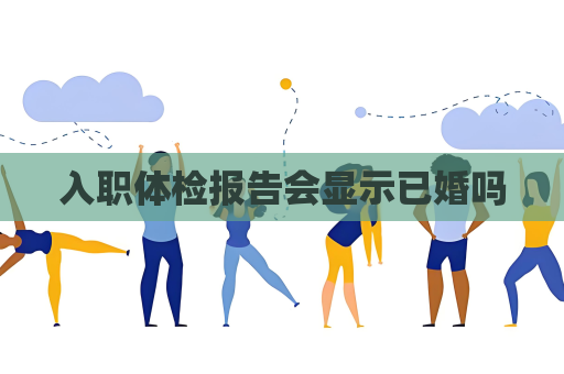 入职体检报告会显示已婚吗