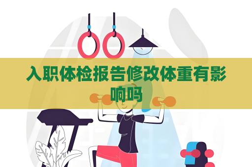 入职体检报告修改体重有影响吗
