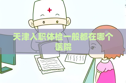 天津入职体检一般都在哪个医院