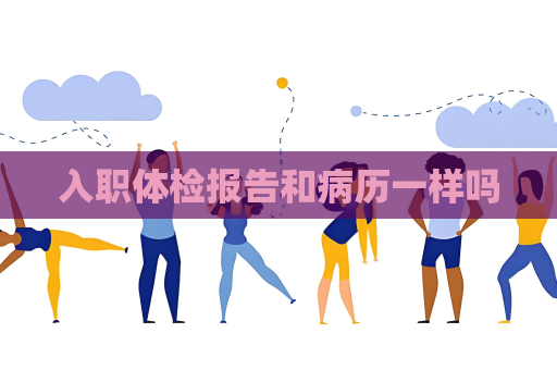 入职体检报告和病历一样吗