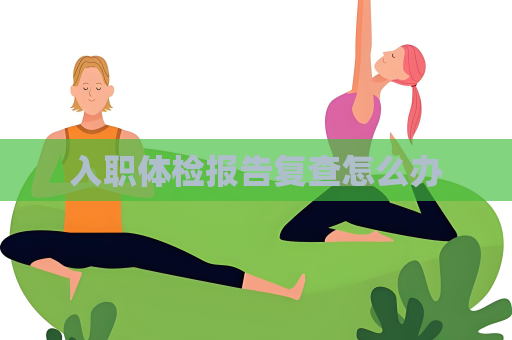 入职体检报告复查怎么办