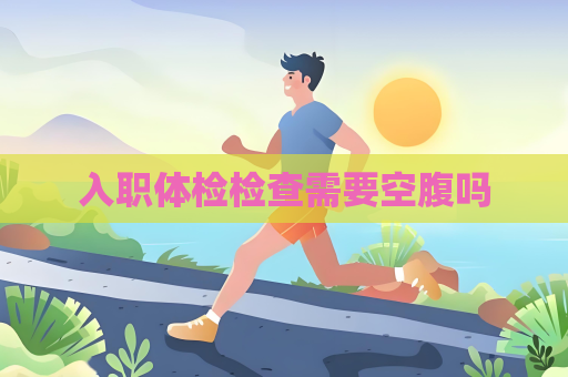 入职体检检查需要空腹吗