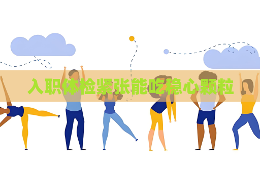 入职体检紧张能吃稳心颗粒