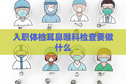 入职体检耳鼻喉科检查要做什么