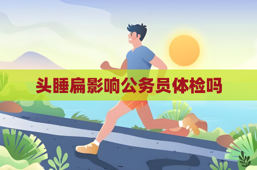 头睡扁影响公务员体检吗