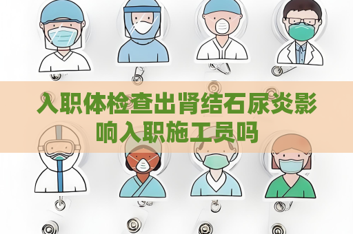 入职体检查出肾结石尿炎影响入职施工员吗