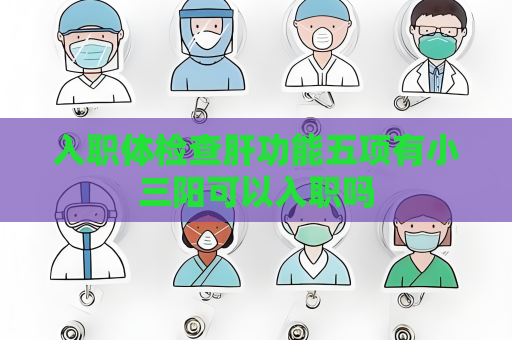 入职体检查肝功能五项有小三阳可以入职吗