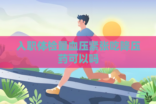 入职体检量血压紧张吃降压药可以吗